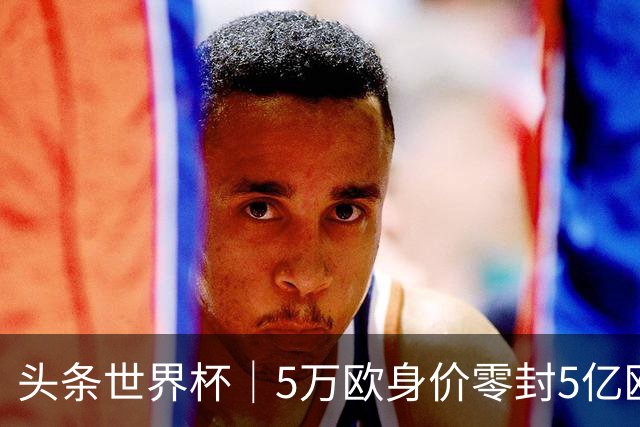 头条世界杯｜5万欧身价零封5亿欧豪门，他让西班牙绝望